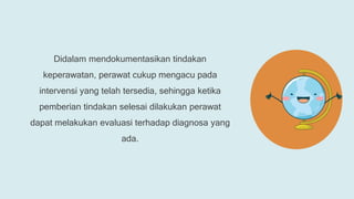 Didalam mendokumentasikan tindakan
keperawatan, perawat cukup mengacu pada
intervensi yang telah tersedia, sehingga ketika
pemberian tindakan selesai dilakukan perawat
dapat melakukan evaluasi terhadap diagnosa yang
ada.
 