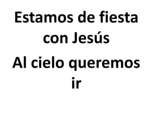 Estamos de fiesta
con Jesús
Al cielo queremos
ir
 