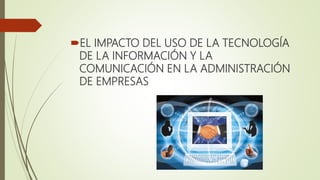 EL IMPACTO DEL USO DE LA TECNOLOGÍA
DE LA INFORMACIÓN Y LA
COMUNICACIÓN EN LA ADMINISTRACIÓN
DE EMPRESAS
 