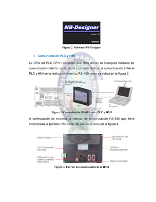 Figura 2. Software NB-Designer
 Comunicación PLC y HMI
La CPU del PLC CP1H incorpora dos slots donde se incorpora módulos de
comunicación interfaz serie, en la cual para realizar la comunicación entre el
PLC y HMI se la realiza con interfaz RS-485 como se indica en la figura 3.
Figura 3. Comunicación RS-485 entre PLC y HMI
A continuación se muestra la interfaz de comunicación RS-485 que lleva
incorporada la pantalla HMI serie NB que se aprecia en la figura 4.
Figura 4. Puertos de comunicación de la HMI
 