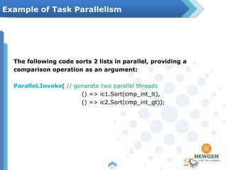 The following code sorts 2 lists in parallel, providing a
comparison operation as an argument:
Parallel.Invoke( // generate two parallel threads
() => ic1.Sort(cmp_int_lt),
() => ic2.Sort(cmp_int_gt));
13
Example of Task Parallelism
 