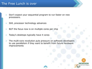  Don’t expect your sequential program to run faster on new
processors.
 Still, processor technology advances
 BUT the focus now is on multiple cores per chip
 Today’s desktops typically have 4 cores
 The multi-core revolution puts pressure on software developers
to use parallelism if they want to benefit from future hardware
improvements
4
The Free Lunch is over
 