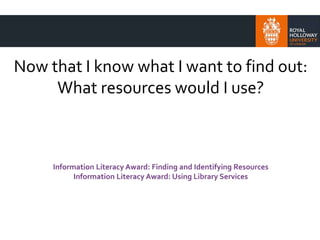 Now that I know what I want to find out:
What resources would I use?
Information Literacy Award: Finding and Identifying Resources
Information Literacy Award: Using Library Services
 