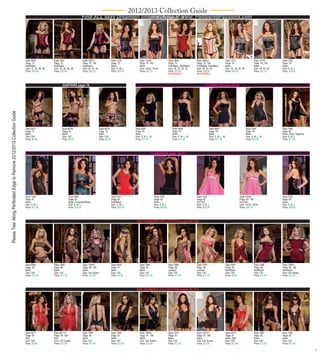 2012/2013 Collection Guide
                                                                                                                                  Find ALL sexy Dreamgirl lingerie styles at www. PamperedPassions.com
                                                                                                                                                               CORSETS pages 67-74




                                                                              Style 8048             Style 7891                    Style 7891X                       Style 7224            Style 7224X                     Style 3864              Style 3864X                 Style 7275                     Style 7275X        Style 7282
                                                                              Page: 72               Page: 72                      Page: 72, 195                     Page: 73              Page: 73, 195                   Page: 73                Page: 73, 194               Page: 74                       Page: 74, 195      Page: 74
                                                                              Red/Black              Red/Black                     Red/Black                         Black                 Black                           Pink/Black, Red/Black   Pink/Black, Red/Black       Black                          Black              Black
                                                                              Size: 32, 34, 36, 38   Size: 32, 34, 36, 38          Size: 40, 42, 44                  Size: S, M, L         Size: 1X/2X, 3X/4X              Size: 32, 34, 36, 38    Size: 40, 42, 44            Size: 32, 34, 36, 38           Size: 40, 42, 44   Size: S, M, L
                                                                              Price: $24.95          Price: $22.95                 Price: $25.25                     Price: $24.95         Price: $27.25                   Price: $26.95           Price: $29.25               Price: $24.95                  Price: $27.25      Price: $24.95
                                                                                                                                                                                                                           REVERSIBLE              REVERSIBLE



                                                                                                             GARTERS page 75                                                                                                                               CLUBWEAR page 78-83
     Please Tear Along Perforated Edge to Remove 2012/2013 Collection Guide




                                                                              Style 8077                     Style 8078                               Style 8079                       Style 8057                              Style 8058                      Style 8067                             Style 7982                 Style 7889
                                                                              Page: 75                       Page: 75                                 Page: 75                         Page: 78                                Page: 78                        Page: 79                               Page: 79                   Page: 80
                                                                              Black                          Black                                    Black                            Black                                   Black                           Black                                  Black                      Black, Ruby, Sapphire
                                                                              Size: O/S                      Size: O/S                                Size: O/S                        Size: S, M, L, XL                       Size: S, M, L, XL               Size: S, M, L, XL                      Size: S, M, L, XL          Size: S, M, L
                                                                              Price: $6.95                   Price: $6.50                             Price: $5.95                     Price: $17.95                           Price: $17.95                   Price: $17.95                          Price: $20.95              Price: $17.95




                                                                                                                                                                                                      CLUBWEAR page 78-83




                                                                              Style 7453                             Style 5562                                      Style 7451                            Style 7455                              Style 7454                                  Style 7454X                       Style 7452
                                                                              Page: 81                               Page: 81                                        Page: 82                              Page: 82                                Page: 83                                    Page: 83, 195                     Page: 83
                                                                              Black                                  Black, Turquoise/Black                          Red/Black                             Black                                   Hot Pink                                    Hot Pink                          Black
                                                                              Size: S, M, L                          Size: S, M, L                                   Size: S, M, L                         Size: S, M, L                           Size: S, M, L                               Size: 1X/2X, 3X/4X                Size: S, M, L
                                                                              Price: $21.95                          Price: $26.25                                   Price: $20.95                         Price: $25.95                           Price: $23.95                               Price: $26.25                     Price: $24.95




                                                                                                                                                                                       RED DIAMOND COLLECTION pages 86-108




                                                                              Style 8000             Style 7999                    Style 7999X                       Style 8009            Style 7995                      Style 7980              Style 7979                  Style 8001                     Style 7998         Style 7998X
                                                                              Page: 86               Page: 86                      Page: 86, 199                     Page: 87              Page: 87                        Page: 88                Page: 88                    Page: 89                       Page: 89           Page: 89, 198
                                                                              Black                  Black                         Black                             Black                 Black                           Leopard                 Leopard                     Red/Black                      Red/Black          Red/Black
                                                                              Size: O/S              Size: O/S                     Size: O/S Queen                   Size: O/S             Size: O/S                       Size: O/S               Size: O/S                   Size: O/S                      Size: O/S          Size: O/S Queen
                                                                              Price: $12.95          Price: $12.50                 Price: $13.50                     Price: $9.95          Price: $12.50                   Price: $12.50           Price: $12.50               Price: $9.95                   Price: $12.95      Price: $13.95




                                                                                                                                                                                       RED DIAMOND COLLECTION pages 86-108




                                                                              Style 8011             Style 8011X                   Style 7994                        Style 7992            Style 7992X                     Style 7257              Style 7257X                 Style 4873                     Style 7997         Style 7993
                                                                              Page: 90               Page: 90, 198                 Page: 90                          Page: 91              Page: 91, 196                   Page: 91                Page: 91, 196               Page: 91                       Page: 92           Page: 92
                                                                              Red                    Red                           Black                             Black                 Black                           Black                   Black                       Black, Red                     Black              Black
                                                                              Size: O/S              Size: O/S Queen               Size: O/S                         Size: O/S             Size: O/S Queen                 Size: O/S               Size: O/S Queen             Size: O/S                      Size: O/S          Size: O/S
                                                                              Price: $9.95           Price: $10.95                 Price: $12.50                     Price: $12.50         Price: $13.50                   Price: $12.50           Price: $13.50               Price: $12.50                  Price: $12.50      Price: $12.95

                                                                                                                                                                                                                                                                                                                                                               v


48195q007b_Thumb.indd 5                                                                                                                                                                                                                                                                                                                            10/28/11 3:44 PM
 