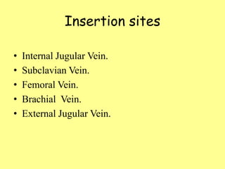 Insertion sites

•   Internal Jugular Vein.
•   Subclavian Vein.
•   Femoral Vein.
•   Brachial Vein.
•   External Jugular Vein.
 
