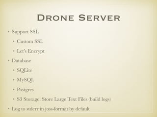 Drone Server
• Support SSL
• Custom SSL
• Let’s Encrypt
• Database
• SQLite
• MySQL
• Postgres
• S3 Storage: Store Large Text Files (build logs)
• Log to stderr in joss-format by default
 