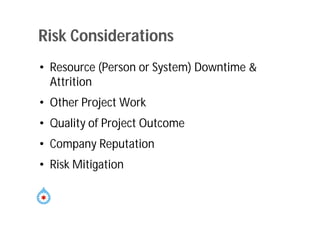 Risk Considerations
• Resource (Person or System) Downtime &
Attrition
• Other Project Work
• Quality of Project Outcome
• Company Reputation
• Risk Mitigation
 