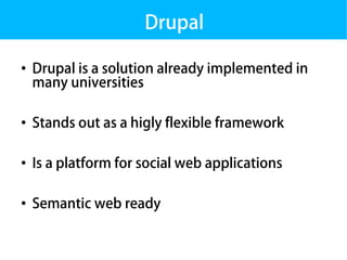 Drupal

●
    Drupal is a solution already implemented in
    many universities

●
    Stands out as a higly flexible framework

●
    Is a platform for social web applications

●
    Semantic web ready
 