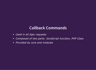 Callback Commands
Used in all Ajax requests
Composed of two parts: JavaScript function, PHP Class
Provided by core and modules
 