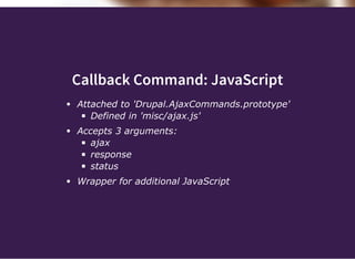 Callback Command: JavaScript
Attached to 'Drupal.AjaxCommands.prototype'
Defined in 'misc/ajax.js'
Accepts 3 arguments:
ajax
response
status
Wrapper for additional JavaScript
 