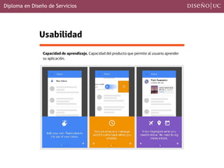Diploma en Diseño de Servicios
Usabilidad
Capacidad de aprendizaje. Capacidad del producto que permite al usuario aprender
su aplicación.
 