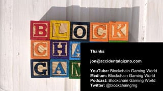 Thanks
jon@accidentalgizmo.com
YouTube: Blockchain Gaming World
Medium: Blockchain Gaming World
Podcast: Blockchain Gaming World
Twitter: @blockchaingmg
 