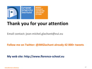 www.florence-school.eu 47
Thank you for your attention
Email contact: jean-michel.glachant@eui.eu
Follow me on Twitter: @JMGlachant already 42 000+ tweets
My web site: http://www.florence-school.eu
 