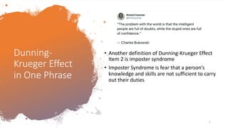 Dunning-
Krueger Effect
in One Phrase
• Another definition of Dunning-Krueger Effect
Item 2 is imposter syndrome
• Imposter Syndrome is fear that a person’s
knowledge and skills are not sufficient to carry
out their duties
5
 