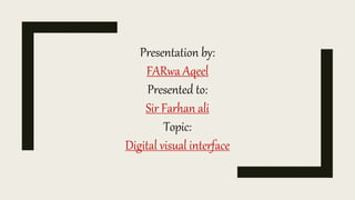 Presentation by:
FARwa Aqeel
Presented to:
Sir Farhan ali
Topic:
Digital visual interface
 