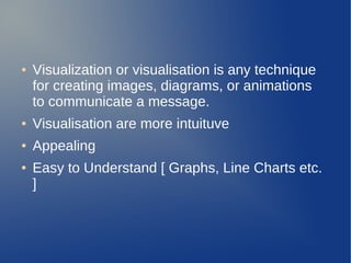 ● Visualization or visualisation is any technique
for creating images, diagrams, or animations
to communicate a message.
● Visualisation are more intuituve
● Appealing
● Easy to Understand [ Graphs, Line Charts etc.
]
 