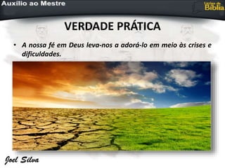VERDADE PRÁTICA
• A nossa fé em Deus leva-nos a adorá-lo em meio às crises e
dificuldades.
 
