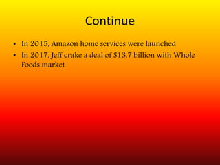 Continue
• In 2015, Amazon home services were launched
• In 2017, Jeff crake a deal of $13.7 billion with Whole
Foods market
 