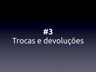 #3
Trocas e devoluções
 