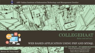 COLLEGEHAAT
Relax and sell out…
WEB BASED APPLICATION USING PHP AND MYSQL
Mentor: Dr. Vinay Singh
Aakash Khandelwal (IPG2012-001)
Ayush Agrawal (IPG2012-020)
Rohit Nimiya (IPG2012-078)
ABV- Indian Institute of Information Technology and Management Gwalior
 