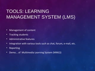 TOOLS: LEARNING
MANAGEMENT SYSTEM (LMS)
• Management of content
• Tracking students
• Administrative features
• Integration with various tools such as chat, forum, e-mail, etc.
• Reporting
• Demo... of Multimedia Learning System (MMLS)
 