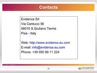 Contacts

Evidence Srl
Via Carducci 56
56010 S.Giuliano Terme
Pisa - Italy

Web: http://www.evidence.eu.com
E-mail: info@evidence.eu.com
Phone: +39 050 99 11 224



                11
 
