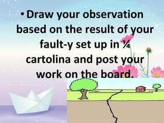•Draw your observation
based on the result of your
fault-y set up in ¼
cartolina and post your
work on the board.
 
