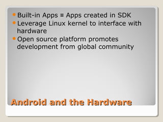 Android and the HardwareAndroid and the Hardware
Built-in Apps Apps created in SDK≡
Leverage Linux kernel to interface with
hardware
Open source platform promotes
development from global community
 