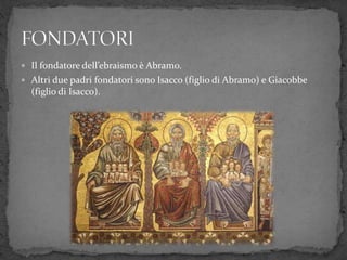  Il fondatore dell’ebraismo è Abramo.
 Altri due padri fondatori sono Isacco (figlio di Abramo) e Giacobbe
(figlio di Isacco).
 