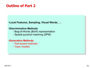 Outline of Part 2 05/13/11 Local Features, Sampling, Visual Words, … Discriminative Methods Bag-of-Words (BoW) representation Spatial pyramid matching (SPM) Generative Methods P art-based  methods Topic models 