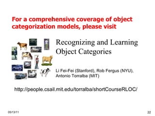 For a comprehensive coverage of  object categorization models , please visit 05/13/11 Recognizing and Learning Object Categories Li Fei-Fei (Stanford), Rob Fergus (NYU),  Antonio Torralba (MIT)  http://people.csail.mit.edu/torralba/shortCourseRLOC/ 