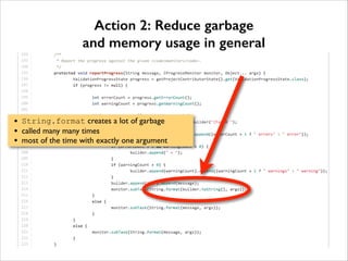 Action 2: Reduce garbage
and memory usage in general

•
•
•

String.format creates a lot of garbage 	

called many many times 	

most of the time with exactly one argument

 