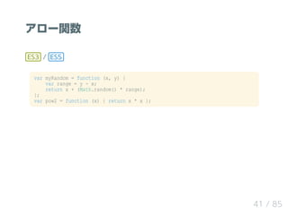 アロー関数
ES3 / ES5
var myRandom = function (x, y) {
var range = y - x;
return x + (Math.random() * range);
};
var pow2 = function (x) { return x * x };
41 / 85
 