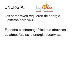ENERGIA:
Los seres vivos requieren de energía
externa para vivir.
Espectro electromagnético que atraviesa
La atmosfera es la energia absorvida:
 
