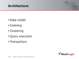 Architecture



 Data model
 Indexing
 Clustering
 Query execution
 Transactions



Slide 15   Copyright © 2012 MarkLogic® Corporation. All rights reserved.
 
