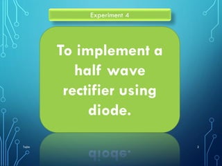 To implement a
half wave
rectifier using
diode.
Experiment 4
Tajim 2
 