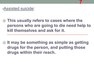 •Assisted suicide:
֍ This usually refers to cases where the
persons who are going to die need help to
kill themselves and ask for it.
֍ It may be something as simple as getting
drugs for the person, and putting those
drugs within their reach.
7
 