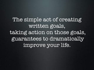 The simple act of creating
written goals,
taking action on those goals,
guarantees to dramatically
improve your life.
 