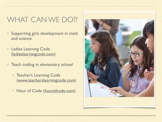 • Supporting girls development in math
and science
• Ladies Learning Code
(ladieslearningcode.com)
• Teach coding in elementary school
• Teacher’s Learning Code
(www.teacherslearningcode.com)
• Hour of Code (hourofcode.com)
WHAT CAN WE DO??
 
