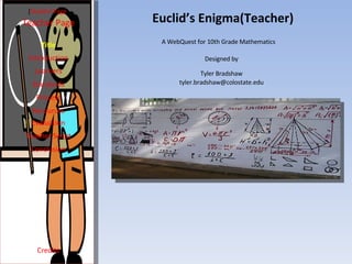 Euclid’s Enigma(Teacher) [ Student Page ] Title Introduction Learners Standards Process Resources Credits Teacher Page A WebQuest for 10th Grade Mathematics Designed by Tyler Bradshaw [email_address] Evaluation Teacher Script Conclusion 