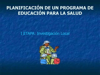 I ETAPA: Investigación Local
PLANIFICACIÓN DE UN PROGRAMA DE
EDUCACIÓN PARA LA SALUD
 