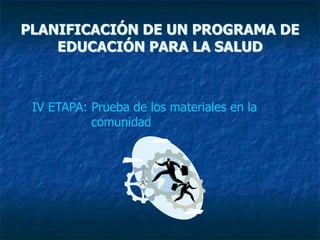 PLANIFICACIÓN DE UN PROGRAMA DE
EDUCACIÓN PARA LA SALUD
IV ETAPA: Prueba de los materiales en la
comunidad
 