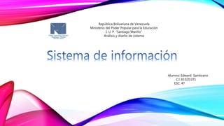 República Bolivariana de Venezuela
Ministerio del Poder Popular para la Educación
I. U. P. “Santiago Mariño”
Análisis y diseño de sistema
Alumno: Edward Sambrano
C.I 30.020.071
ESC: 47
 