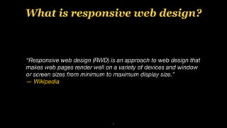 2
“Responsive web design (RWD) is an approach to web design that
makes web pages render well on a variety of devices and window
or screen sizes from minimum to maximum display size.”
— Wikipedia
What is responsive web design?
 