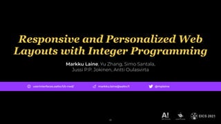 EICS 2021
25
markku.laine@aalto.fi
userinterfaces.aalto.fi/c-rwd/ @mplaine
Responsive and Personalized Web
Layouts with Integer Programming
Markku Laine, Yu Zhang, Simo Santala,
Jussi P.P. Jokinen, Antti Oulasvirta
 