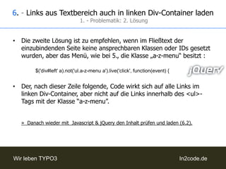 4. - Seiteninhalte manuell in linken Div laden2. - Laden des Inhalts	Nun, kann der Inhalt wieder ganz einfach mit jQuery geladen werden; der zu ladende Inhalt steht jetzt in der Variable „loadurl“:		$.ajax({url: loadurl,success: function(data) {				$('div#left').html(data);			},		});