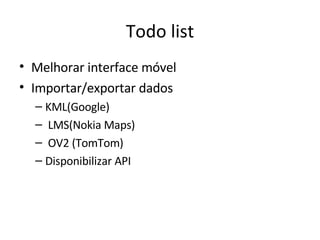 Todo list Melhorar interface móvel Importar/exportar dados  KML(Google) LMS(Nokia Maps) OV2 (TomTom) Disponibilizar API 