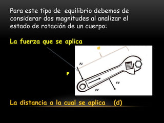Para este tipo de equilibrio debemos de
considerar dos magnitudes al analizar el
estado de rotación de un cuerpo:
La fuerza que se aplica
La distancia a la cual se aplica (d)
d
F
 