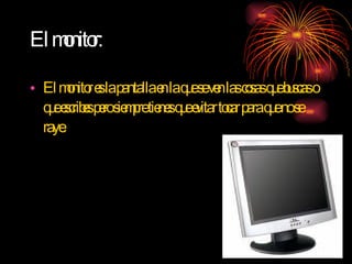 El monitor: El monitor es la pantalla en la que se ven las cosas que buscas o que escribes pero siempre tienes que evitar tocar para que no se raye. 