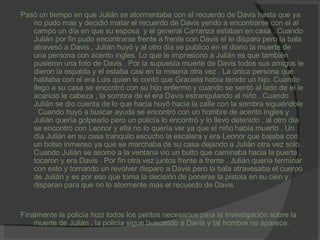 Pasó un tiempo en que Julián se atormentaba con el recuerdo de Davis hasta que ya no pudo mas y decidió matar el recuerdo de Davis yendo a encontrarse con el al campo un día en que su esposa  y el general Carranza estaban en casa . Cuando Julián por fin pudo encontrarse frente a frente con Davis el le disparo pero la bala atravesó a Davis , Julián huyó y al otro día se publico en el diario la muerte de una persona con acento ingles. Lo que le impresiono a Julián es que también pusieron una foto de Davis . Por la supuesta muerte de Davis todos sus amigos le dieron la espalda y el estaba casi en la miseria otra vez . La única persona que hablaba con el era Luis quien le contó que Graciela había tenido un hijo. Cuando llego a su casa se encontró con su hijo enfermo y cuando se sentó al lado de el le acaricio le cabeza , la sombra de el era Davis estrangulando al niño . Cuando Julián se dio cuenta de lo que hacia huyó hacia la calle con la sombra siguiéndole . Cuando huyó a buscar ayuda se encontró con un hombre de acento ingles y Julián quería golpearlo pero un policía lo encontró y lo llevo detenido , al otro día se encontró con Leonor y ella no lo quería ver ya que el niño había muerto . Un día Julián en su casa tranquilo escucho la escalera y era Leonor que bajaba con un bolso inmenso ya que se marchaba de su casa dejando a Julián otra vez solo . Cuando Julián se asomo a la ventana vio un bulto que caminaba hacia la puerta , tocaron y era Davis . Por fin otra vez juntos frente a frente . Julián quería terminar con esto y tomando un revolver disparo a Davis pero la bala atravesaba el cuerpo de Julián y es por eso que toma la decisión de ponerse la pistola en su cien y disparan para que no lo atormente mas el recuerdo de Davis. Finalmente la policía hizo todos los peritos necesarios para la investigación sobre la muerte de Julián , la policía sigue buscando a Davis y tal hombre no aparece. 